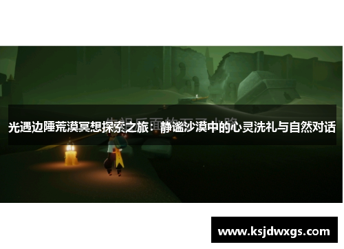 光遇边陲荒漠冥想探索之旅：静谧沙漠中的心灵洗礼与自然对话